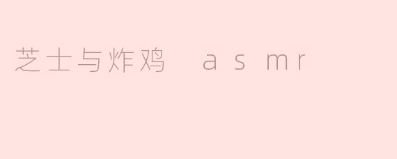 沉浸在芝士与炸鸡的ASMR体验中